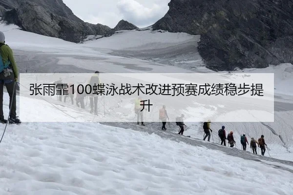 张雨霏100蝶泳战术改进预赛成绩稳步提升
