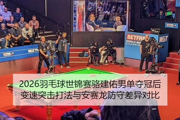 2026羽毛球世锦赛骆建佑男单夺冠后变速突击打法与安赛龙防守差异对比