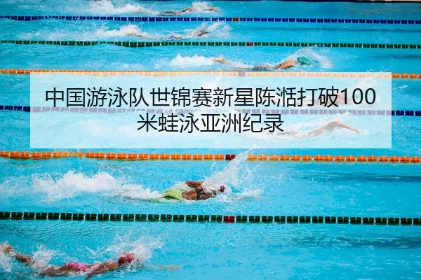 中国游泳队世锦赛新星陈湉打破100米蛙泳亚洲纪录